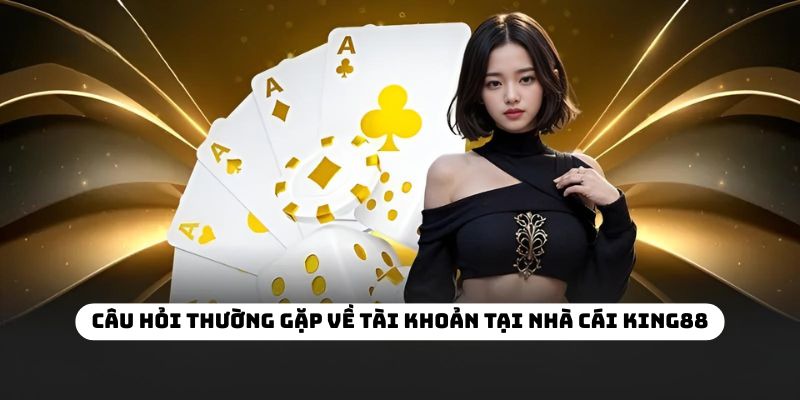 Câu hỏi thường gặp về tài khoản tại nhà cái KING88